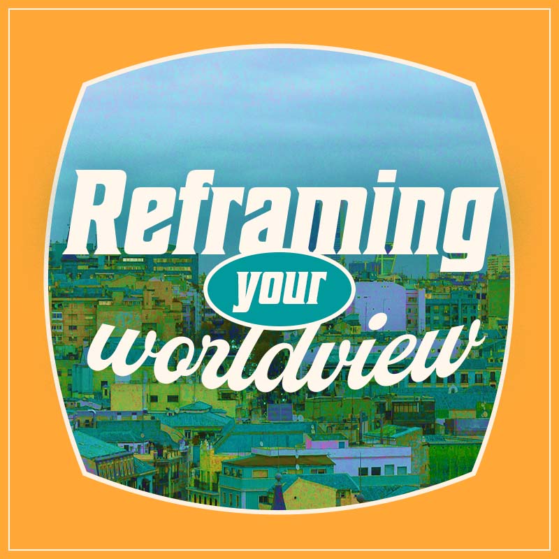 Reframing Your Worldview
